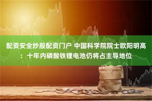 配资安全炒股配资门户 中国科学院院士欧阳明高：十年内磷酸铁锂电池仍将占主导地位
