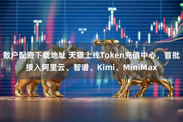 散户配资下载地址 天猫上线Token充值中心，首批接入阿里云、智谱、Kimi、MiniMax